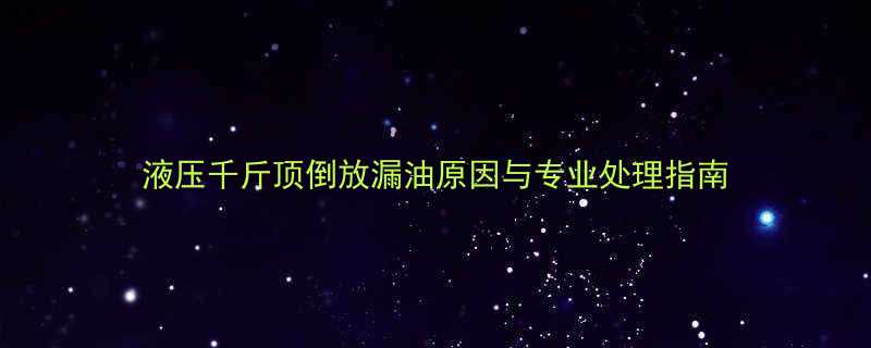 液压千斤顶倒放漏油原因与专业处理指南