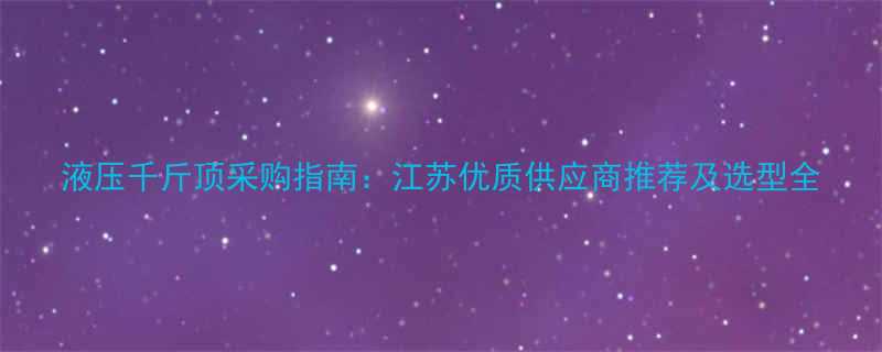 液压千斤顶采购指南江苏优质供应商推荐及选型全
