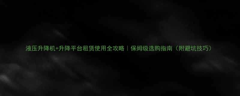 液压升降机升降平台租赁使用全攻略保姆级选购指南附避坑技巧