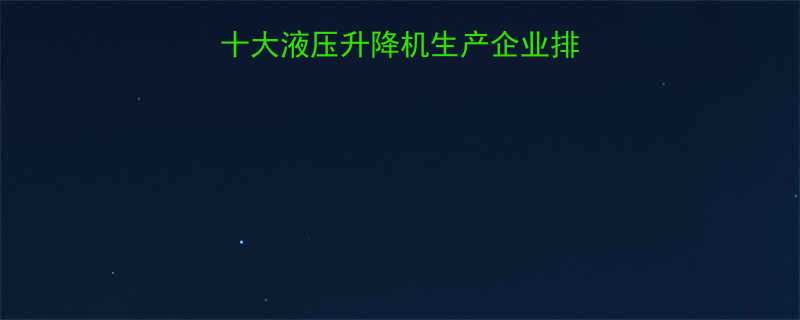 液压升降机哪里买十大液压升降机生产企业排名及选购指南最新