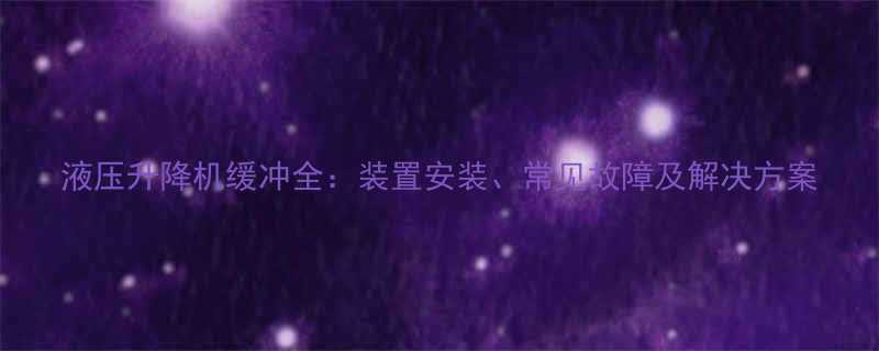 液压升降机缓冲全装置安装常见故障及解决方案