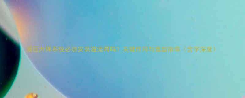 液压升降系统必须安装溢流阀吗关键作用与选型指南含字深度