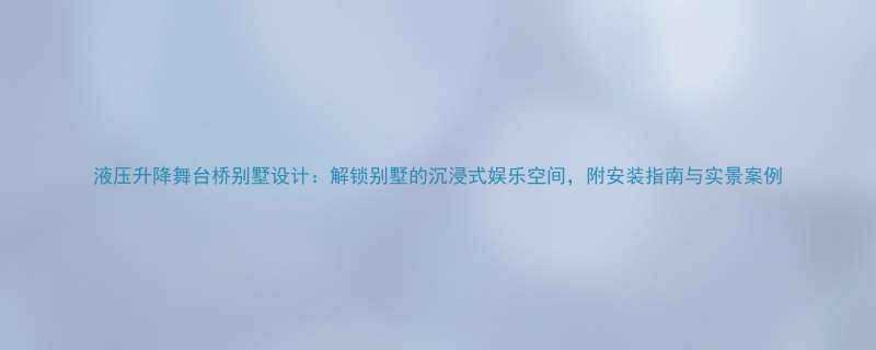 液压升降舞台桥别墅设计解锁别墅的沉浸式娱乐空间附安装指南与实景案例