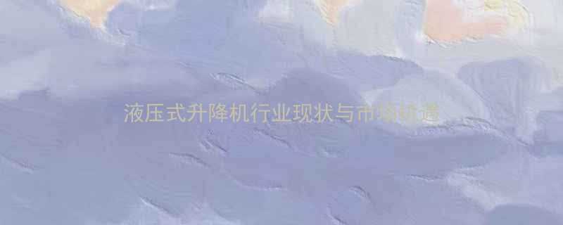 液压式升降机行业现状与市场机遇