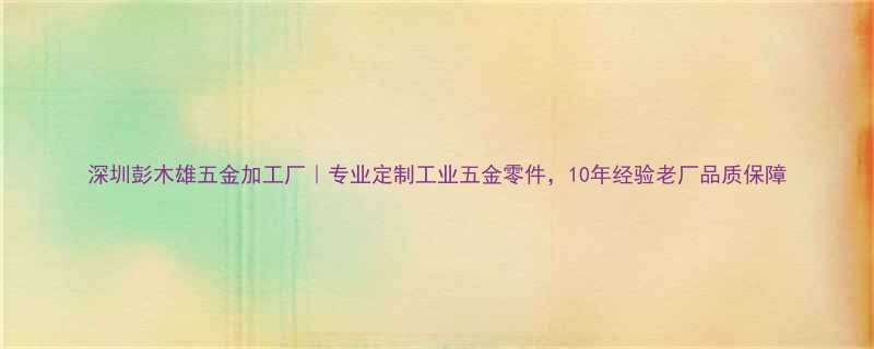 深圳彭木雄五金加工厂｜专业定制工业五金零件，10年经验老厂品质保障