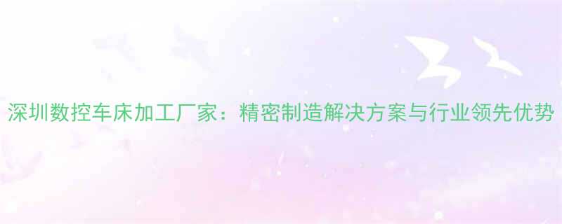 深圳数控车床加工厂家精密制造解决方案与行业领先优势
