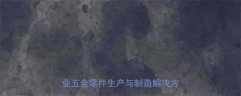 深圳精密五金机械定制加工专家：专业五金零件生产与制造解决方案服务商