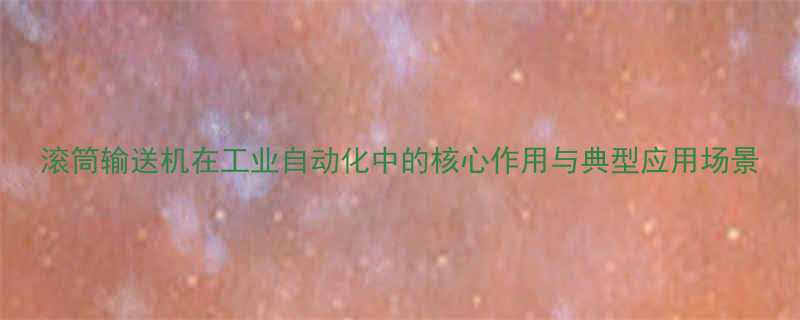 滚筒输送机在工业自动化中的核心作用与典型应用场景