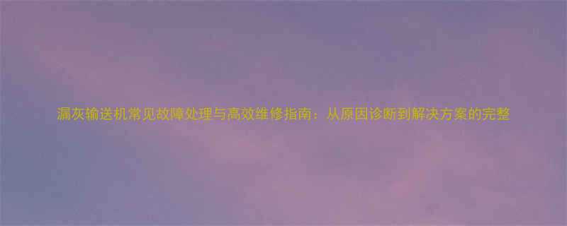 漏灰输送机常见故障处理与高效维修指南从原因诊断到解决方案的完整