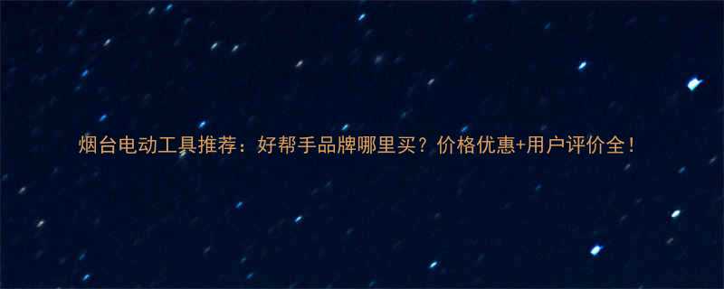 烟台电动工具推荐好帮手品牌哪里买价格优惠用户评价全