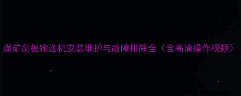 煤矿刮板输送机安装维护与故障排除全含高清操作视频