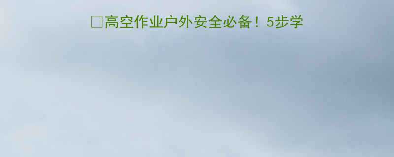环形链条索具使用全攻略高空作业户外安全必备5步学会正确操作避坑指南