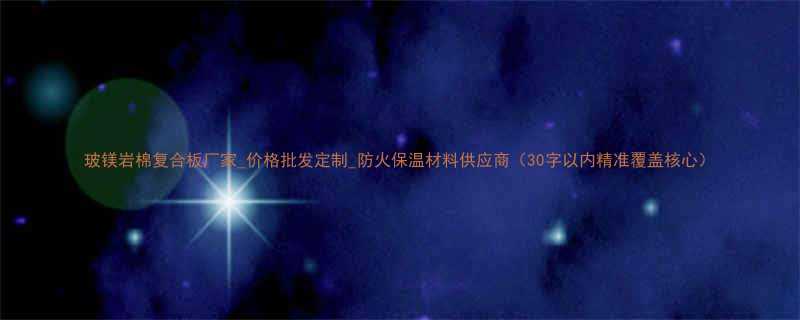 玻镁岩棉复合板厂家价格批发定制防火保温材料供应商30字以内精准覆盖核心