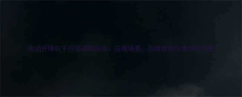 电动升降机千斤顶选购指南应用场景品牌推荐与维护技巧全