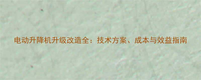 电动升降机升级改造全技术方案成本与效益指南