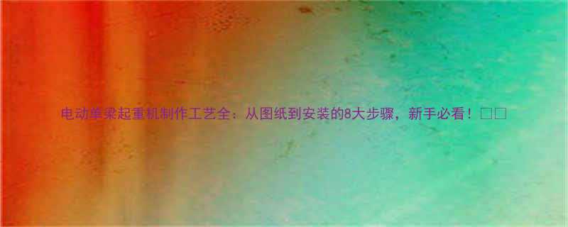 电动单梁起重机制作工艺全：从图纸到安装的8大步骤，新手必看！🚚✨