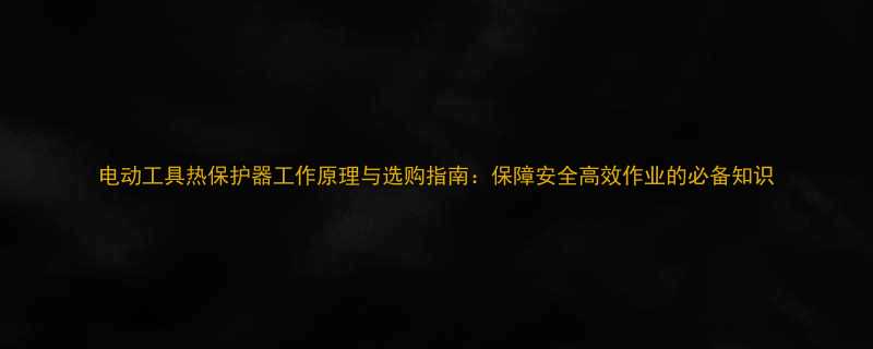 电动工具热保护器工作原理与选购指南保障安全高效作业的必备知识
