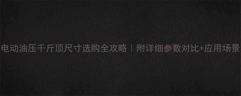 电动油压千斤顶尺寸选购全攻略｜附详细参数对比+应用场景