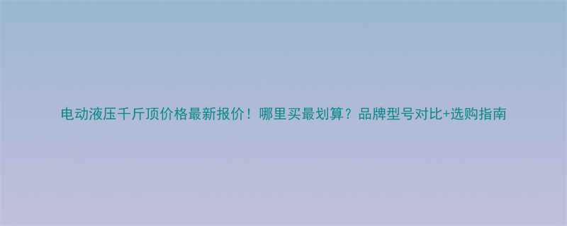 电动液压千斤顶价格最新报价！哪里买最划算？品牌型号对比+选购指南