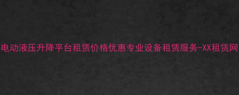 电动液压升降平台租赁价格优惠专业设备租赁服务-XX租赁网