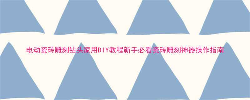 电动瓷砖雕刻钻头家用DIY教程新手必看瓷砖雕刻神器操作指南