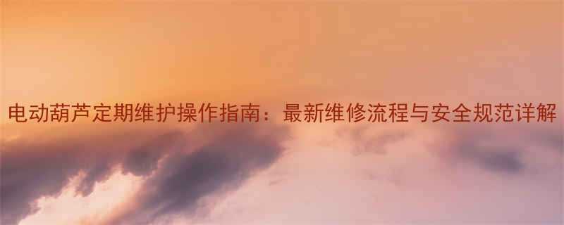 电动葫芦定期维护操作指南：最新维修流程与安全规范详解