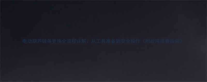 电动葫芦链条更换全流程详解从工具准备到安全操作附故障排查指南