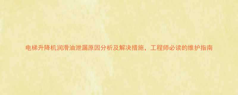 电梯升降机润滑油泄漏原因分析及解决措施工程师必读的维护指南