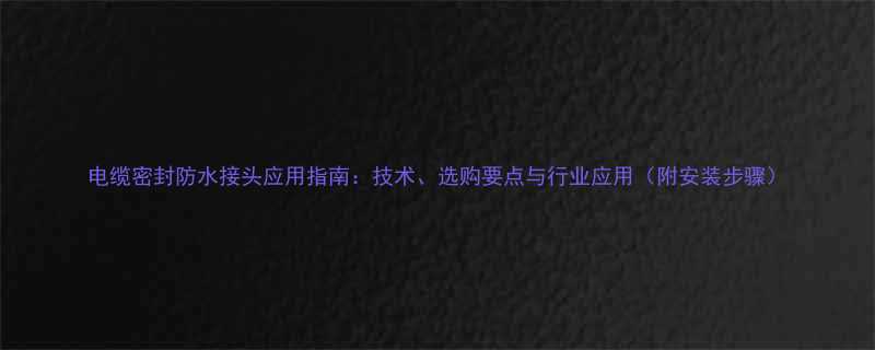 电缆密封防水接头应用指南技术选购要点与行业应用附安装步骤
