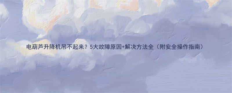 电葫芦升降机吊不起来5大故障原因解决方法全附安全操作指南