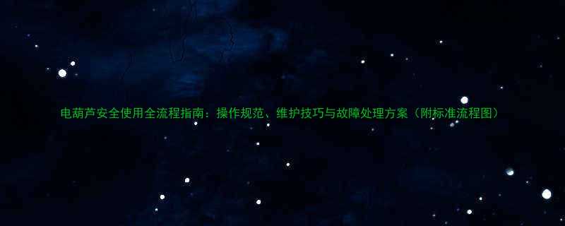 电葫芦安全使用全流程指南操作规范维护技巧与故障处理方案附标准流程图