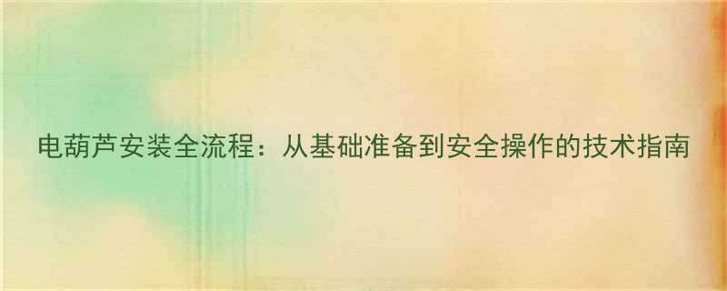 电葫芦安装全流程从基础准备到安全操作的技术指南