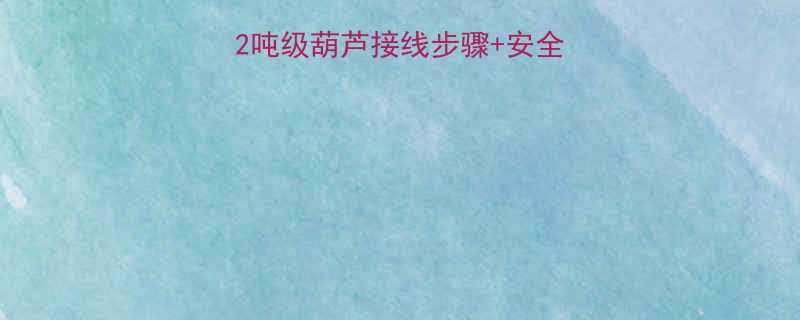 电葫芦接线全攻略2吨级葫芦接线步骤+安全操作指南（附图解）