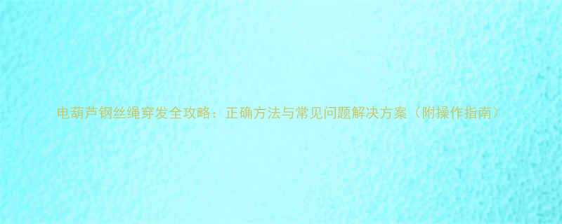 电葫芦钢丝绳穿发全攻略正确方法与常见问题解决方案附操作指南