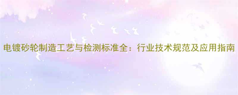 电镀砂轮制造工艺与检测标准全行业技术规范及应用指南