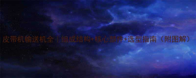 皮带机输送机全｜组成结构+核心部件+选型指南（附图解）