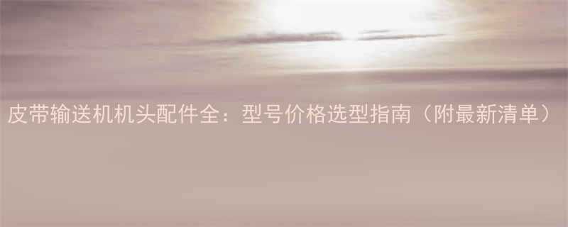 皮带输送机机头配件全型号价格选型指南附最新清单