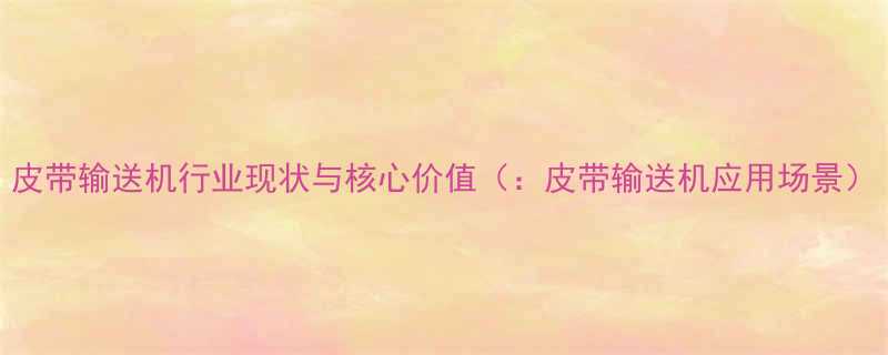 皮带输送机行业现状与核心价值皮带输送机应用场景