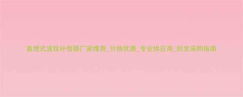 直埋式波纹补偿器厂家推荐价格优惠专业供应商批发采购指南