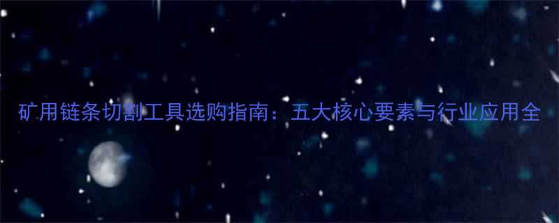 矿用链条切割工具选购指南五大核心要素与行业应用全