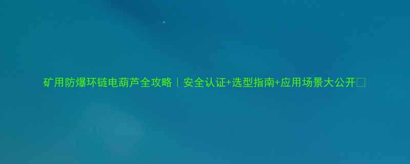 矿用防爆环链电葫芦全攻略安全认证选型指南应用场景大公开