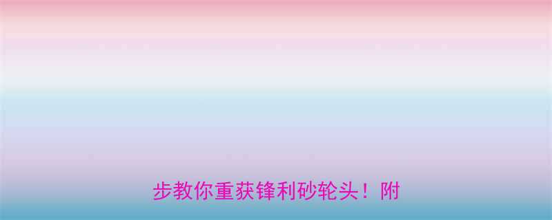 砂轮头修复全攻略｜打磨不锋利？3步教你重获锋利砂轮头！附工具清单