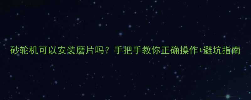 砂轮机可以安装磨片吗？手把手教你正确操作+避坑指南