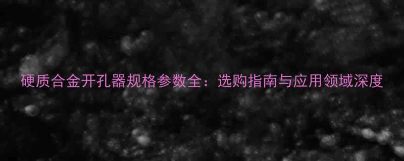 硬质合金开孔器规格参数全选购指南与应用领域深度
