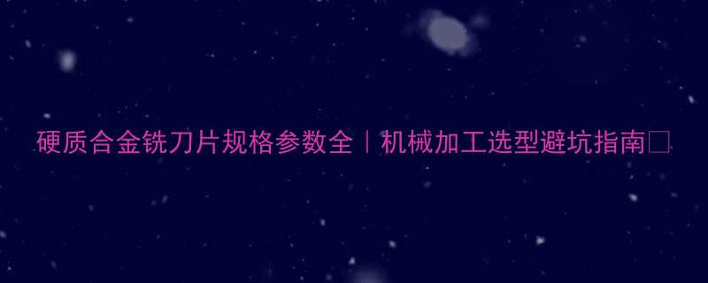硬质合金铣刀片规格参数全机械加工选型避坑指南