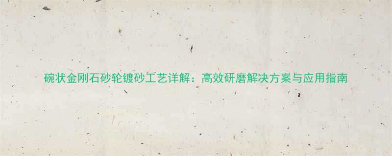 碗状金刚石砂轮镀砂工艺详解高效研磨解决方案与应用指南