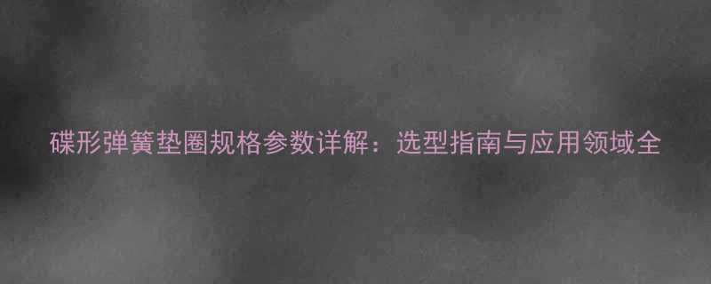碟形弹簧垫圈规格参数详解选型指南与应用领域全