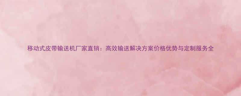 移动式皮带输送机厂家直销：高效输送解决方案价格优势与定制服务全