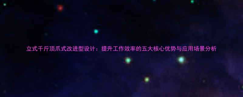 立式千斤顶爪式改进型设计：提升工作效率的五大核心优势与应用场景分析