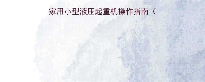 简易液压起重设备家用小型液压起重机操作指南附选型避坑全攻略